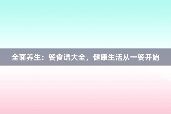 全面养生：餐食谱大全，健康生活从一餐开始