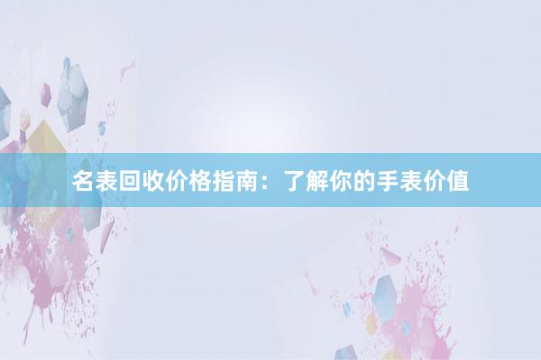 名表回收价格指南：了解你的手表价值