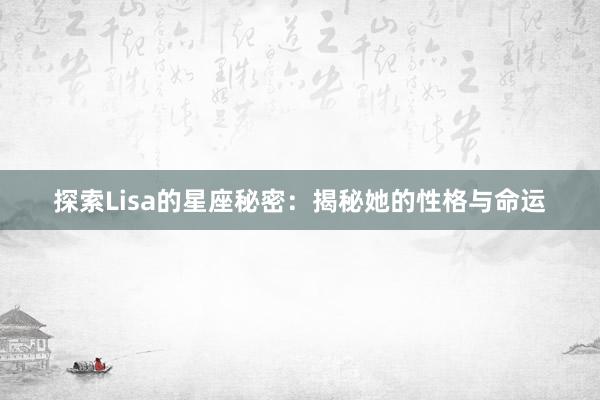 探索Lisa的星座秘密：揭秘她的性格与命运