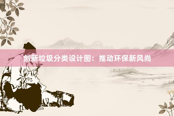 创新垃圾分类设计图：推动环保新风尚